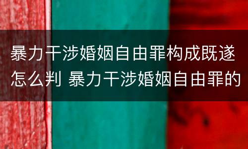 暴力干涉婚姻自由罪构成既遂怎么判 暴力干涉婚姻自由罪的结果加重犯