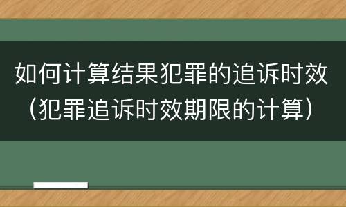 如何计算结果犯罪的追诉时效（犯罪追诉时效期限的计算）