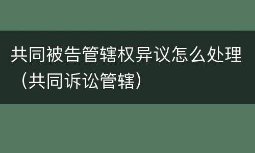 共同被告管辖权异议怎么处理（共同诉讼管辖）