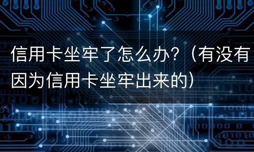 信用卡坐牢了怎么办?（有没有因为信用卡坐牢出来的）