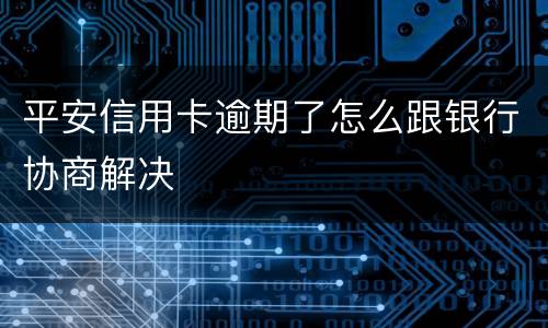 平安信用卡逾期了怎么跟银行协商解决