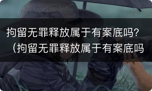 拘留无罪释放属于有案底吗？（拘留无罪释放属于有案底吗会判刑吗）