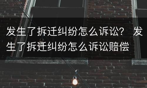 发生了拆迁纠纷怎么诉讼？ 发生了拆迁纠纷怎么诉讼赔偿