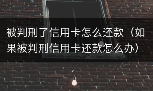 被判刑了信用卡怎么还款（如果被判刑信用卡还款怎么办）