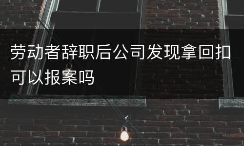 劳动者辞职后公司发现拿回扣可以报案吗