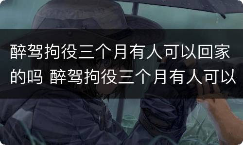 醉驾拘役三个月有人可以回家的吗 醉驾拘役三个月有人可以回家的吗怎么处理