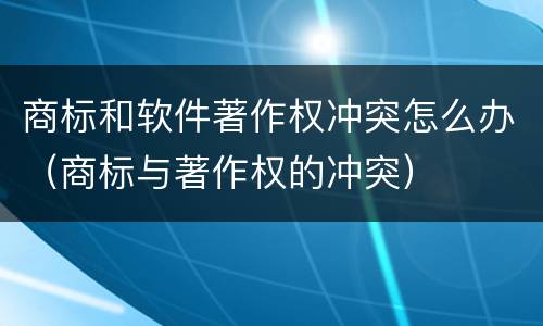 商标和软件著作权冲突怎么办（商标与著作权的冲突）