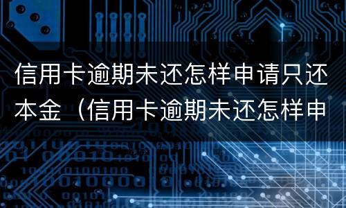 信用卡逾期未还怎样申请只还本金（信用卡逾期未还怎样申请只还本金不还利息）