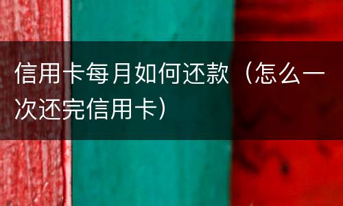 信用卡每月如何还款（怎么一次还完信用卡）