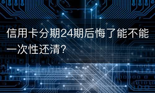 信用卡分期24期后悔了能不能一次性还清?