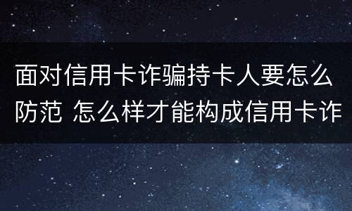 面对信用卡诈骗持卡人要怎么防范 怎么样才能构成信用卡诈骗