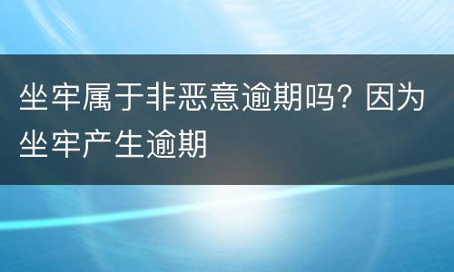 坐牢属于非恶意逾期吗? 因为坐牢产生逾期