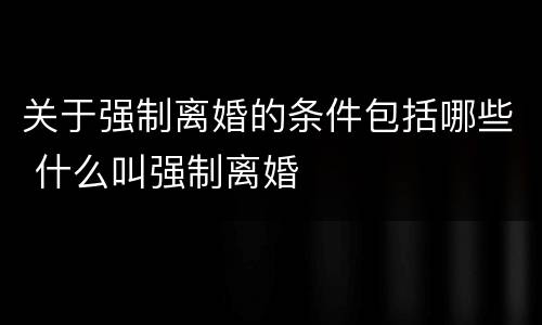 关于强制离婚的条件包括哪些 什么叫强制离婚