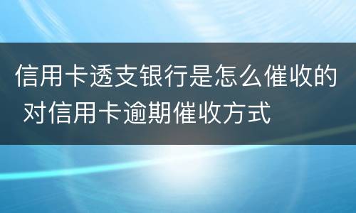 信用卡透支银行是怎么催收的 对信用卡逾期催收方式