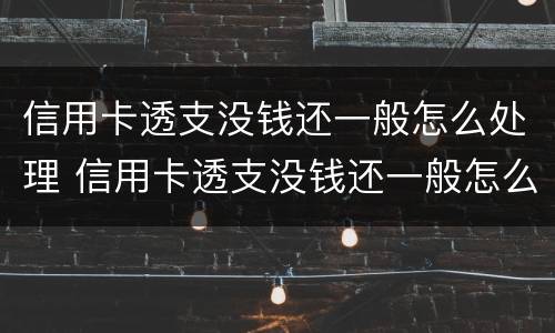 信用卡透支没钱还一般怎么处理 信用卡透支没钱还一般怎么处理呢