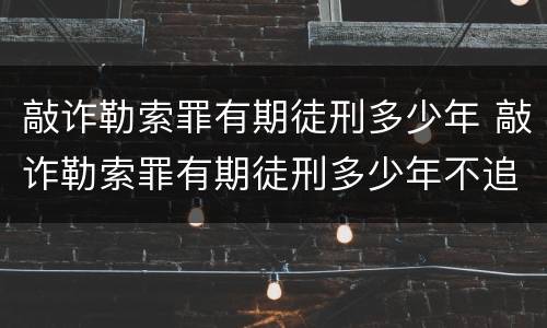 敲诈勒索罪有期徒刑多少年 敲诈勒索罪有期徒刑多少年不追究