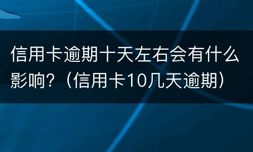 信用卡逾期十天左右会有什么影响?（信用卡10几天逾期）