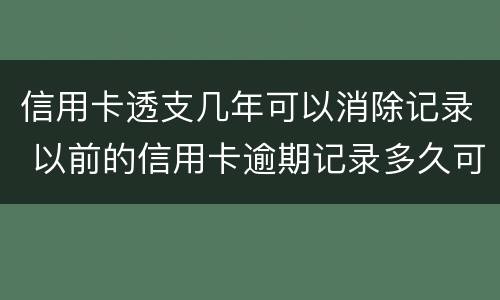 信用卡透支几年可以消除记录 以前的信用卡逾期记录多久可以消除