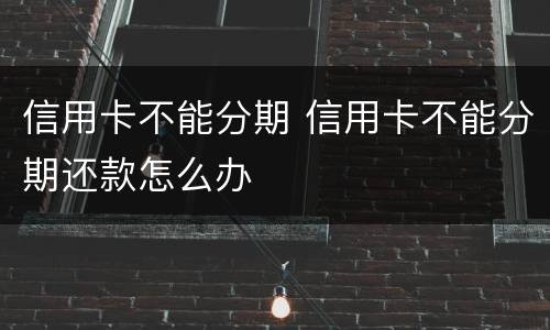 信用卡不能分期 信用卡不能分期还款怎么办