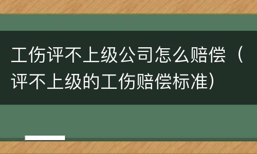 工伤评不上级公司怎么赔偿（评不上级的工伤赔偿标准）