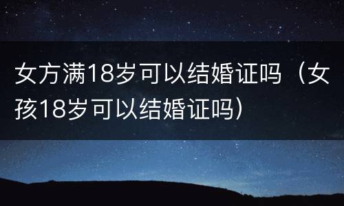 女方满18岁可以结婚证吗（女孩18岁可以结婚证吗）