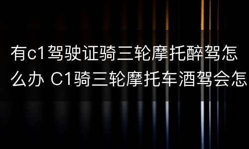 有c1驾驶证骑三轮摩托醉驾怎么办 C1骑三轮摩托车酒驾会怎样