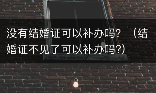 没有结婚证可以补办吗？（结婚证不见了可以补办吗?）