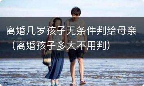 离婚几岁孩子无条件判给母亲（离婚孩子多大不用判）