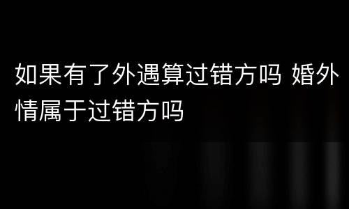 如果有了外遇算过错方吗 婚外情属于过错方吗