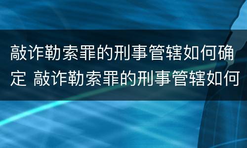 敲诈勒索罪的刑事管辖如何确定 敲诈勒索罪的刑事管辖如何确定责任