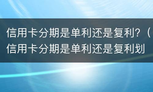 信用卡分期是单利还是复利?（信用卡分期是单利还是复利划算）