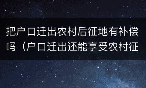 把户口迁出农村后征地有补偿吗（户口迁出还能享受农村征地补偿吗?）