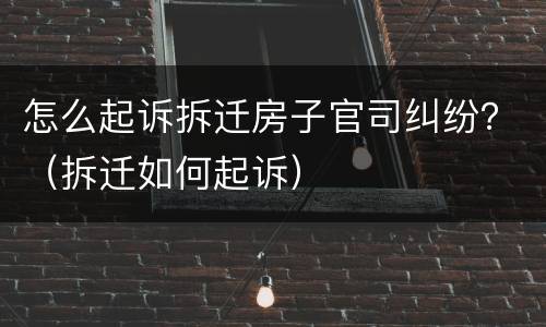 怎么起诉拆迁房子官司纠纷？（拆迁如何起诉）