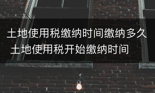 土地使用税缴纳时间缴纳多久 土地使用税开始缴纳时间