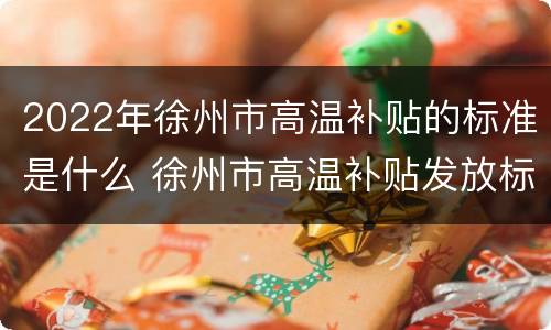 2022年徐州市高温补贴的标准是什么 徐州市高温补贴发放标准2021