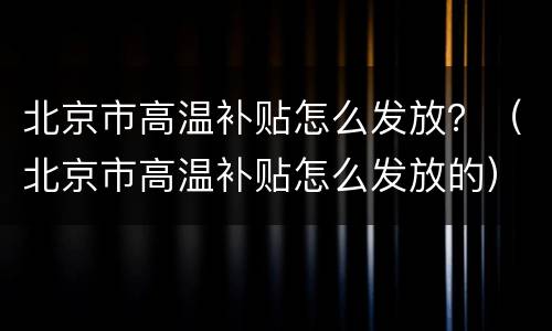 北京市高温补贴怎么发放？（北京市高温补贴怎么发放的）