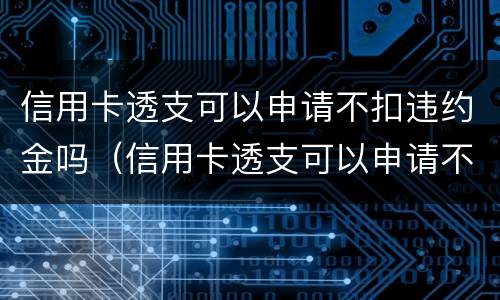 信用卡透支可以申请不扣违约金吗（信用卡透支可以申请不扣违约金吗怎么办）