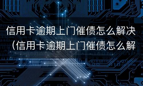 信用卡逾期上门催债怎么解决（信用卡逾期上门催债怎么解决的）