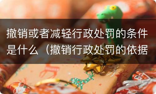 撤销或者减轻行政处罚的条件是什么（撤销行政处罚的依据是什么）