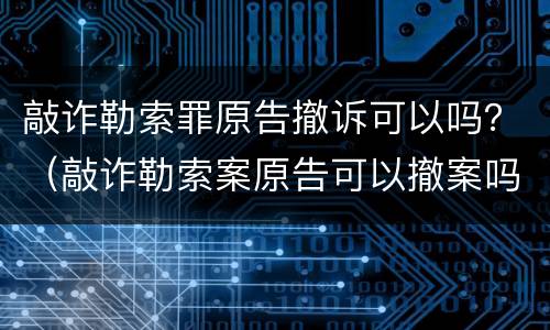 敲诈勒索罪原告撤诉可以吗？（敲诈勒索案原告可以撤案吗）