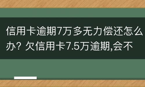 信用卡逾期7万多无力偿还怎么办? 欠信用卡7.5万逾期,会不会坐牢