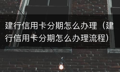 建行信用卡分期怎么办理（建行信用卡分期怎么办理流程）