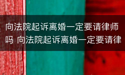 向法院起诉离婚一定要请律师吗 向法院起诉离婚一定要请律师吗?