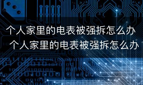 个人家里的电表被强拆怎么办 个人家里的电表被强拆怎么办理