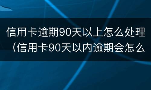 信用卡逾期90天以上怎么处理（信用卡90天以内逾期会怎么样）