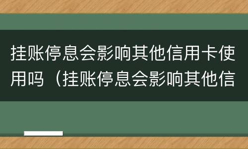 挂账停息会影响其他信用卡使用吗（挂账停息会影响其他信用卡使用吗）