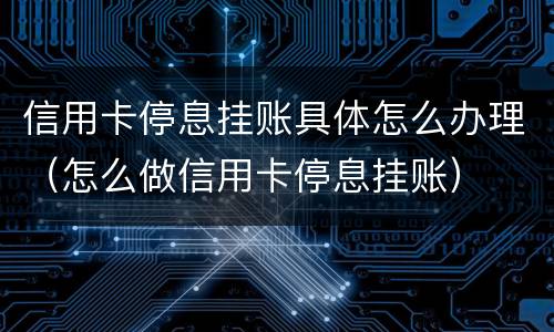 信用卡停息挂账具体怎么办理（怎么做信用卡停息挂账）