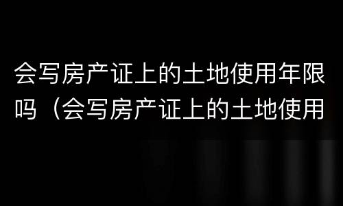 会写房产证上的土地使用年限吗（会写房产证上的土地使用年限吗）