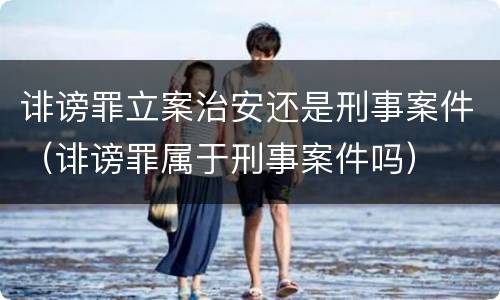 诽谤罪立案治安还是刑事案件（诽谤罪属于刑事案件吗）