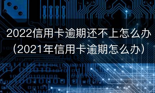 2022信用卡逾期还不上怎么办（2021年信用卡逾期怎么办）